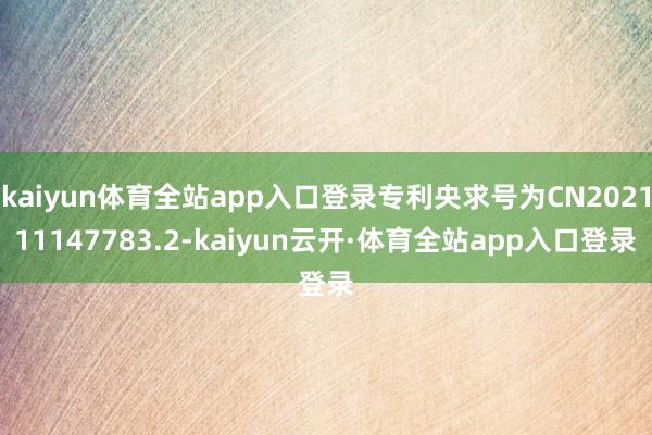 kaiyun体育全站app入口登录专利央求号为CN202111147783.2-kaiyun云开·体育全站app入口登录
