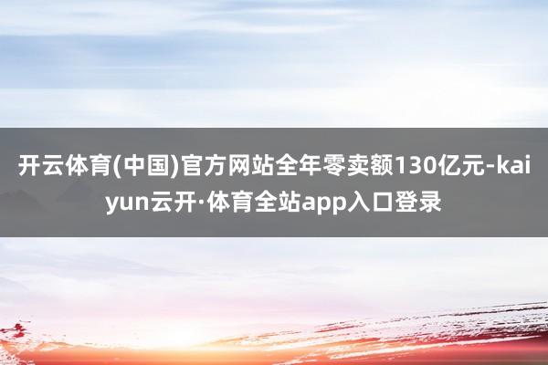 开云体育(中国)官方网站全年零卖额130亿元-kaiyun云开·体育全站app入口登录