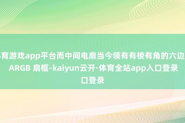 体育游戏app平台而中间电扇当今领有有棱有角的六边形 ARGB 扇框-kaiyun云开·体育全站app入口登录