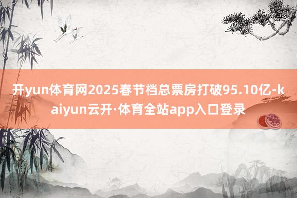 开yun体育网2025春节档总票房打破95.10亿-kaiyun云开·体育全站app入口登录