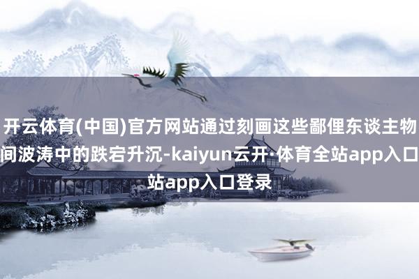 开云体育(中国)官方网站通过刻画这些鄙俚东谈主物在时间波涛中的跌宕升沉-kaiyun云开·体育全站app入口登录