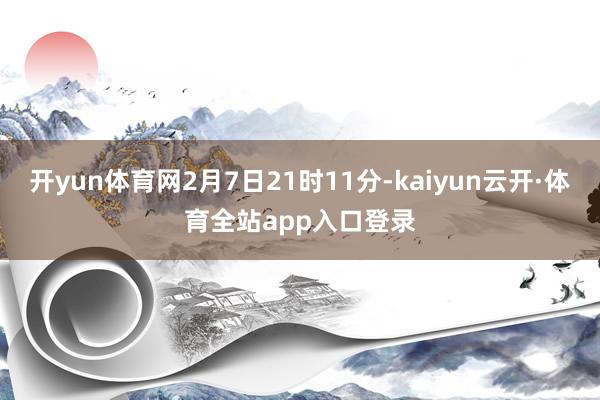 开yun体育网2月7日21时11分-kaiyun云开·体育全站app入口登录