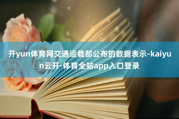 开yun体育网交通运载部公布的数据表示-kaiyun云开·体育全站app入口登录