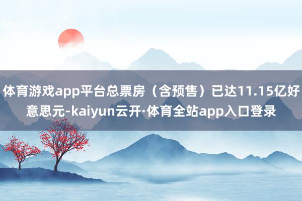 体育游戏app平台总票房（含预售）已达11.15亿好意思元-kaiyun云开·体育全站app入口登录