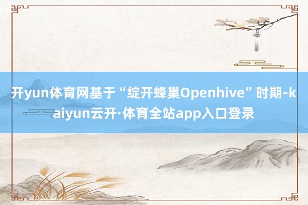 开yun体育网基于“绽开蜂巢Openhive”时期-kaiyun云开·体育全站app入口登录