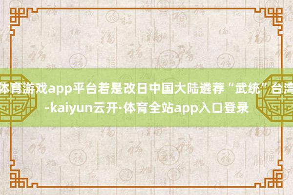 体育游戏app平台若是改日中国大陆遴荐“武统”台湾-kaiyun云开·体育全站app入口登录
