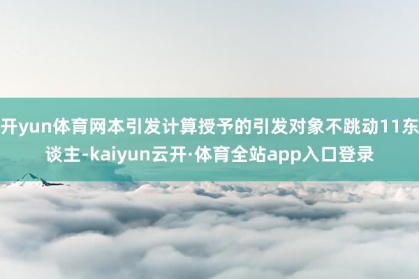 开yun体育网本引发计算授予的引发对象不跳动11东谈主-kaiyun云开·体育全站app入口登录
