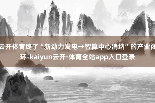云开体育终了“新动力发电→智算中心消纳”的产业闭环-kaiyun云开·体育全站app入口登录