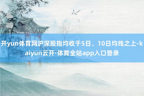开yun体育网沪深股指均收于5日、10日均线之上-kaiyun云开·体育全站app入口登录