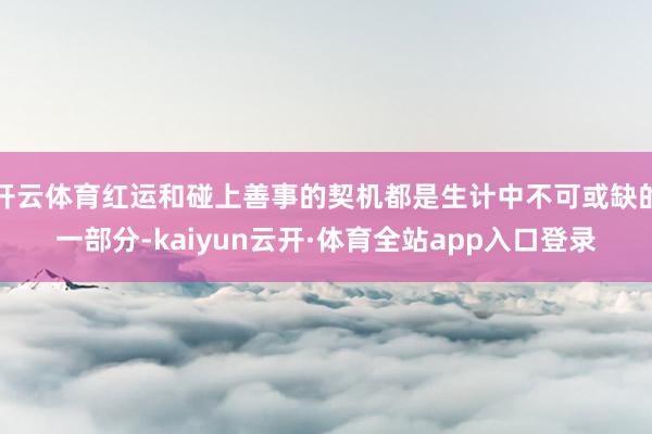 开云体育红运和碰上善事的契机都是生计中不可或缺的一部分-kaiyun云开·体育全站app入口登录