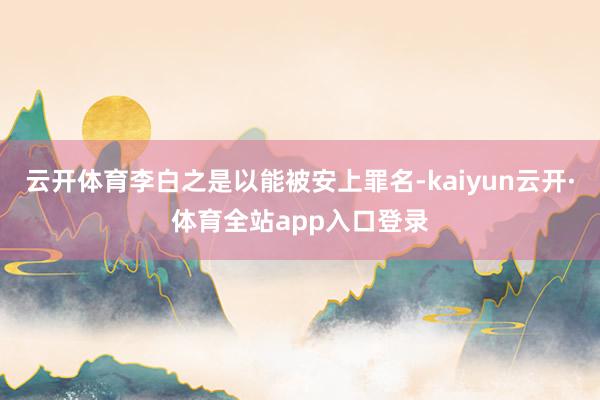 云开体育李白之是以能被安上罪名-kaiyun云开·体育全站app入口登录