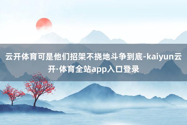 云开体育可是他们招架不挠地斗争到底-kaiyun云开·体育全站app入口登录