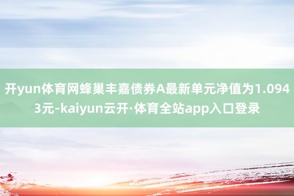 开yun体育网蜂巢丰嘉债券A最新单元净值为1.0943元-kaiyun云开·体育全站app入口登录