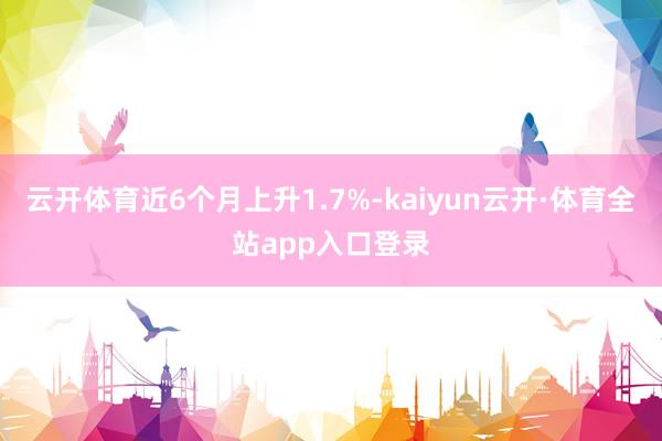 云开体育近6个月上升1.7%-kaiyun云开·体育全站app入口登录