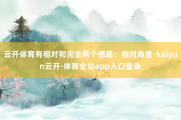 云开体育有相对和完全两个想路：相对角度-kaiyun云开·体育全站app入口登录