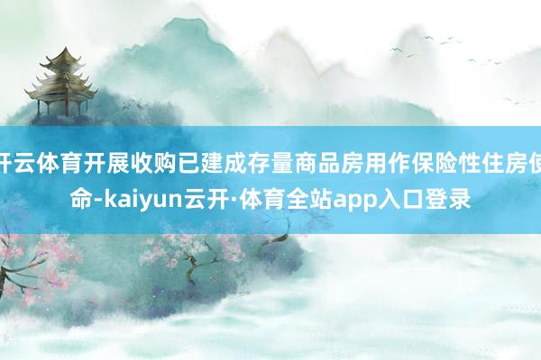 开云体育开展收购已建成存量商品房用作保险性住房使命-kaiyun云开·体育全站app入口登录