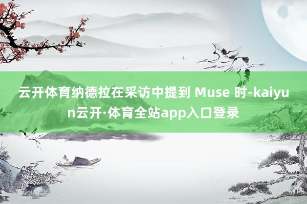 云开体育纳德拉在采访中提到 Muse 时-kaiyun云开·体育全站app入口登录