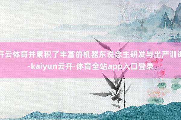 开云体育并累积了丰富的机器东说念主研发与出产训诲-kaiyun云开·体育全站app入口登录