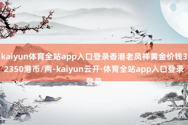 kaiyun体育全站app入口登录香港老凤祥黄金价钱32350港币/两-kaiyun云开·体育全站app入口登录