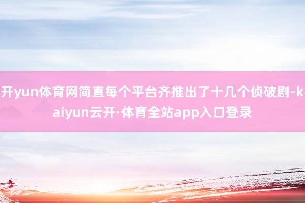 开yun体育网简直每个平台齐推出了十几个侦破剧-kaiyun云开·体育全站app入口登录