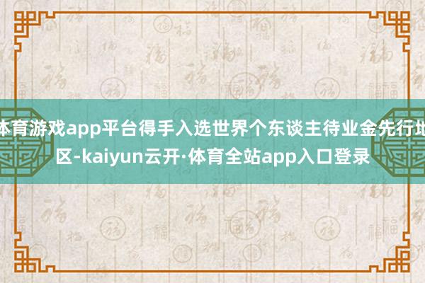 体育游戏app平台得手入选世界个东谈主待业金先行地区-kaiyun云开·体育全站app入口登录
