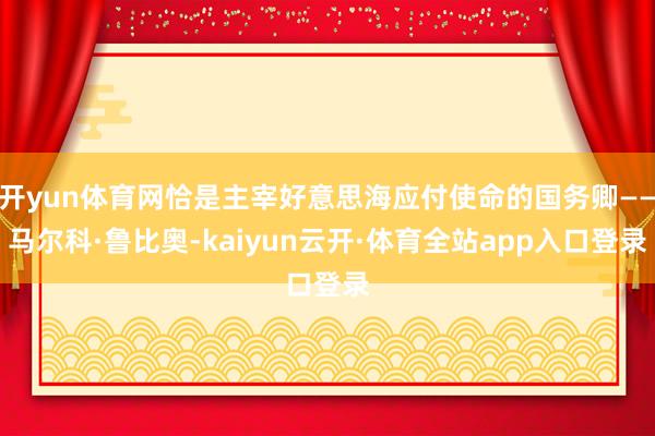 开yun体育网恰是主宰好意思海应付使命的国务卿——马尔科·鲁比奥-kaiyun云开·体育全站app入口登录