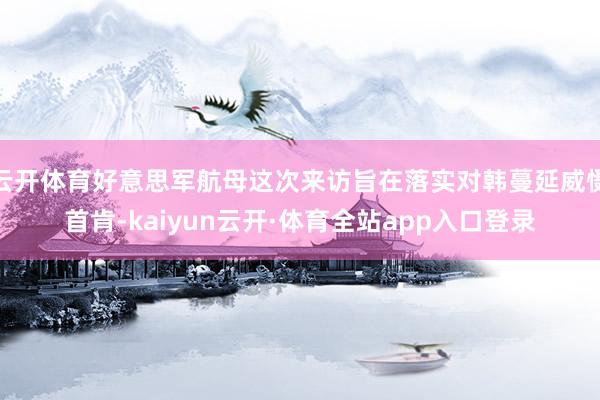 云开体育好意思军航母这次来访旨在落实对韩蔓延威慑首肯-kaiyun云开·体育全站app入口登录