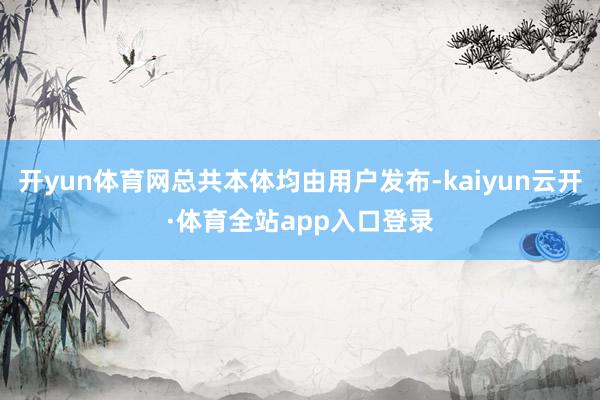 开yun体育网总共本体均由用户发布-kaiyun云开·体育全站app入口登录