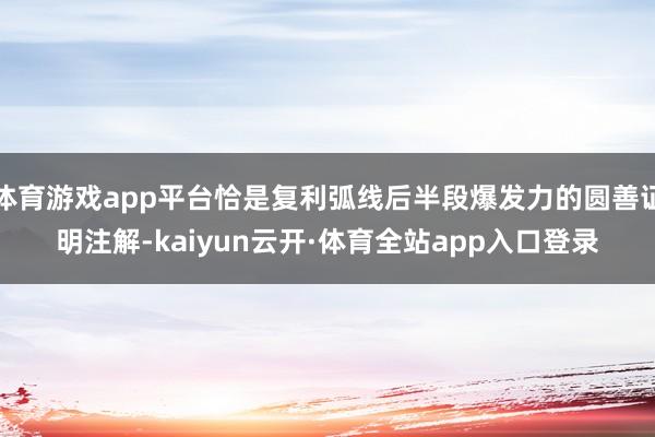 体育游戏app平台恰是复利弧线后半段爆发力的圆善证明注解-kaiyun云开·体育全站app入口登录