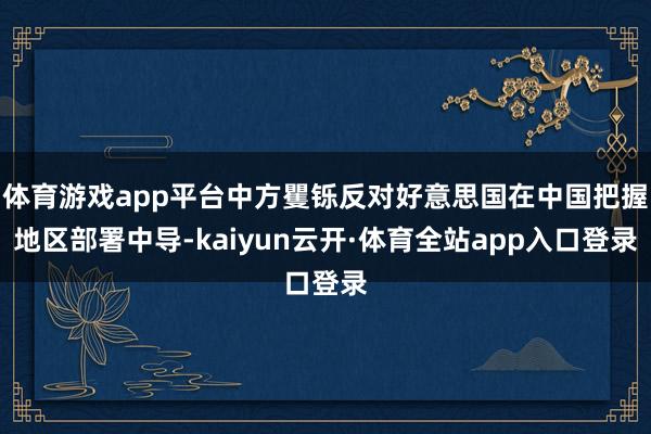 体育游戏app平台中方矍铄反对好意思国在中国把握地区部署中导-kaiyun云开·体育全站app入口登录