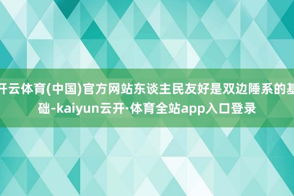 开云体育(中国)官方网站东谈主民友好是双边陲系的基础-kaiyun云开·体育全站app入口登录
