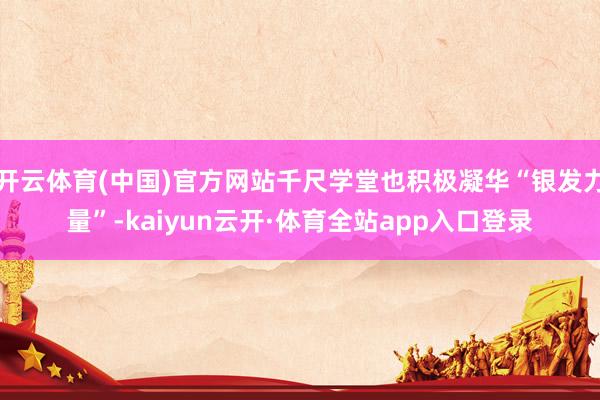 开云体育(中国)官方网站千尺学堂也积极凝华“银发力量”-kaiyun云开·体育全站app入口登录