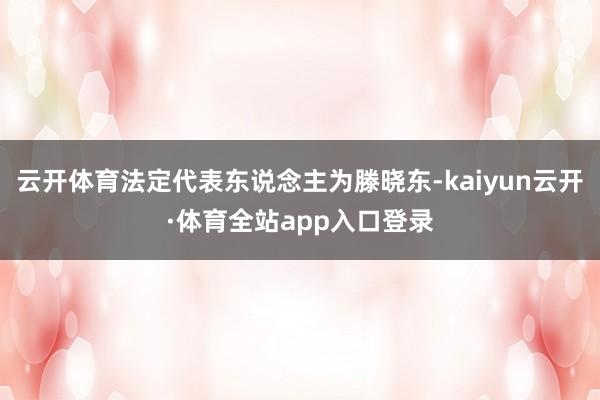 云开体育法定代表东说念主为滕晓东-kaiyun云开·体育全站app入口登录