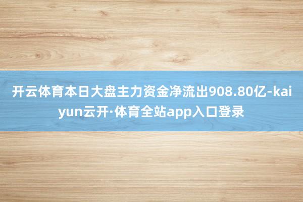 开云体育本日大盘主力资金净流出908.80亿-kaiyun云开·体育全站app入口登录