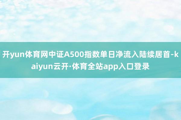 开yun体育网中证A500指数单日净流入陆续居首-kaiyun云开·体育全站app入口登录