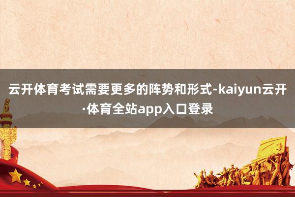 云开体育考试需要更多的阵势和形式-kaiyun云开·体育全站app入口登录
