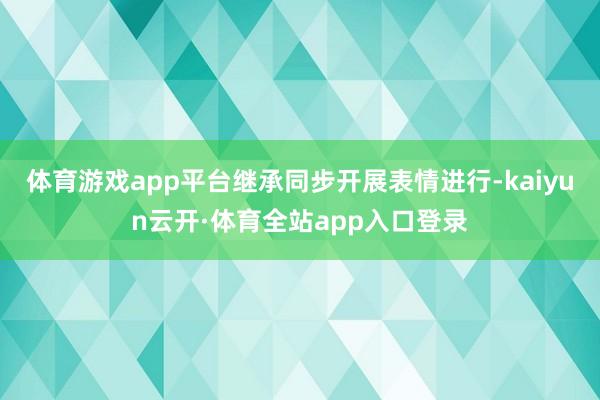体育游戏app平台继承同步开展表情进行-kaiyun云开·体育全站app入口登录