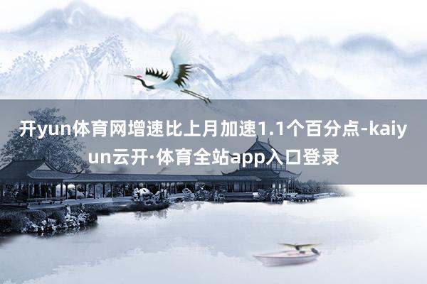 开yun体育网增速比上月加速1.1个百分点-kaiyun云开·体育全站app入口登录