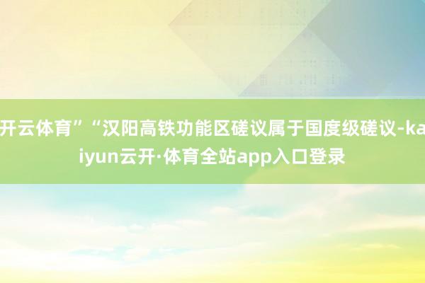 开云体育”“汉阳高铁功能区磋议属于国度级磋议-kaiyun云开·体育全站app入口登录