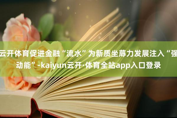 云开体育促进金融“流水”为新质坐蓐力发展注入“强动能”-kaiyun云开·体育全站app入口登录