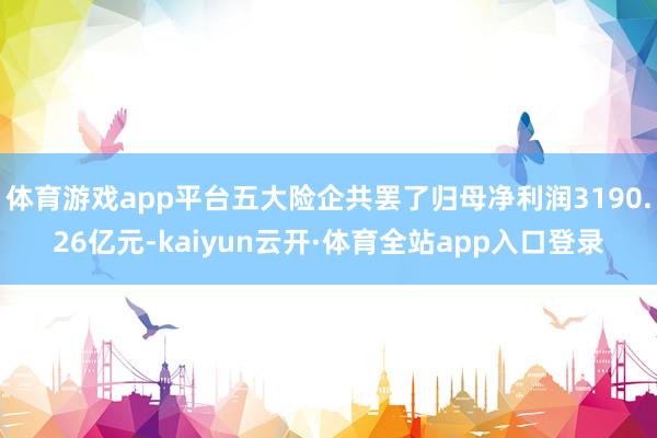 体育游戏app平台五大险企共罢了归母净利润3190.26亿元-kaiyun云开·体育全站app入口登录